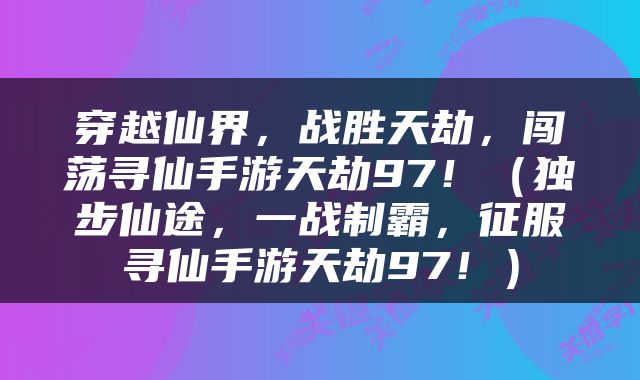 穿越仙界，战胜天劫，闯荡寻仙手游天劫97！（独步仙途，一战制霸，征服寻仙手游天劫97！）