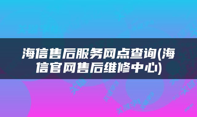 海信售后服务网点查询(海信官网售后维修中心)