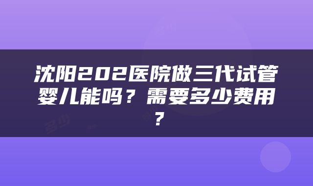 沈阳202医院做三代试管婴儿能吗？需要多少费用？