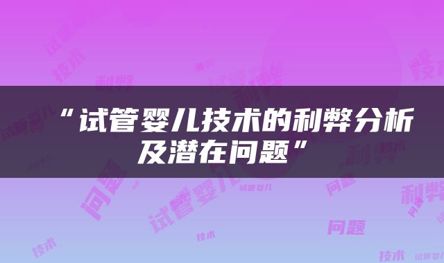 “试管婴儿技术的利弊分析及潜在问题”