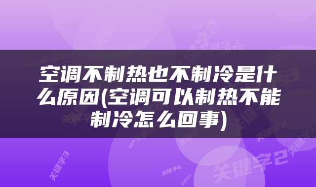 空调不制热也不制冷是什么原因(空调可以制热不能制冷怎么回事)