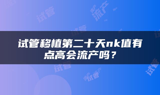 试管移植第二十天nk值有点高会流产吗？