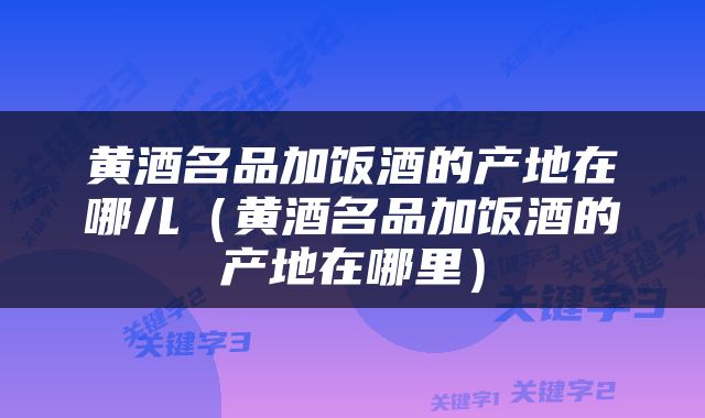 黄酒名品加饭酒的产地在哪儿（黄酒名品加饭酒的产地在哪里）
