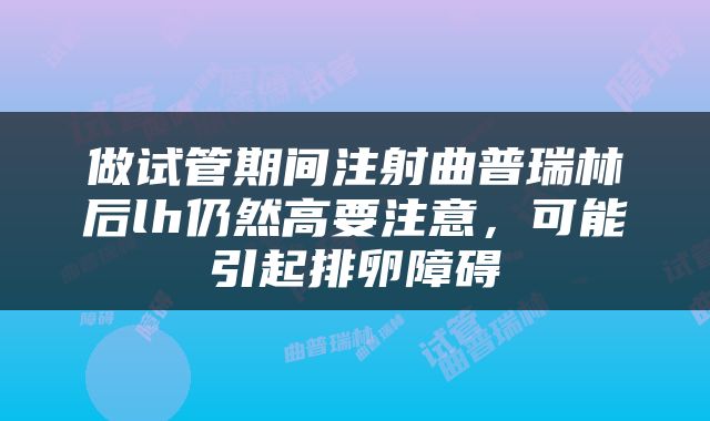 做试管期间注射曲普瑞林后lh仍然高要注意，可能引起排卵障碍