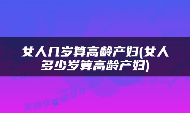 女人几岁算高龄产妇(女人多少岁算高龄产妇)