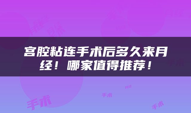 宫腔粘连手术后多久来月经！哪家值得推荐！