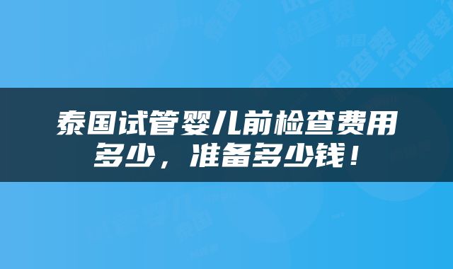 泰国试管婴儿前检查费用多少，准备多少钱！