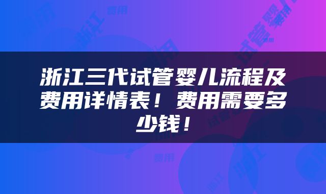 浙江三代试管婴儿流程及费用详情表！费用需要多少钱！