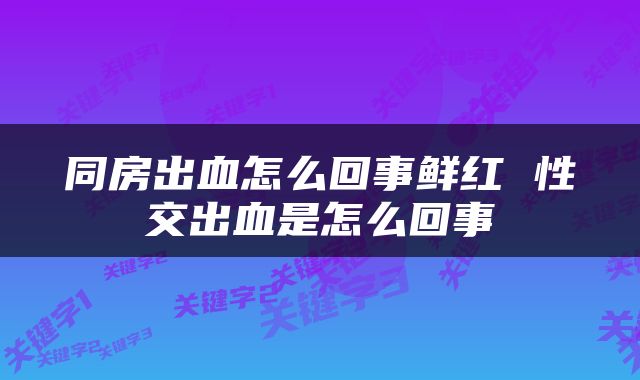 同房出血怎么回事鲜红 性交出血是怎么回事