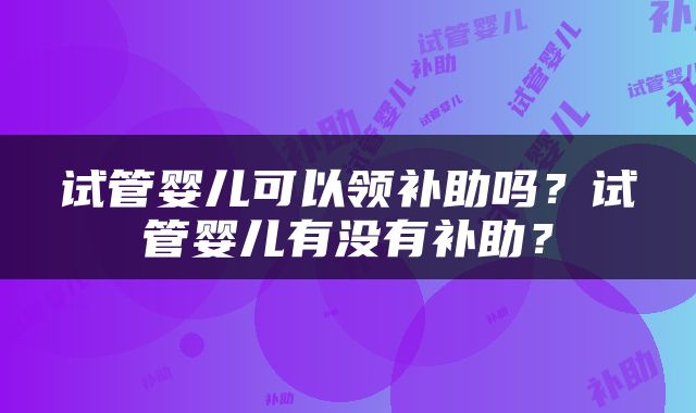 试管婴儿可以领补助吗？试管婴儿有没有补助？