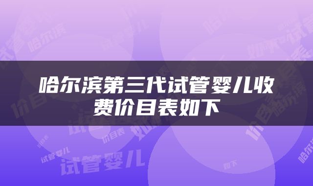 哈尔滨第三代试管婴儿收费价目表如下