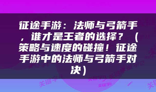 征途手游：法师与弓箭手，谁才是王者的选择？（策略与速度的碰撞！征途手游中的法师与弓箭手对决）