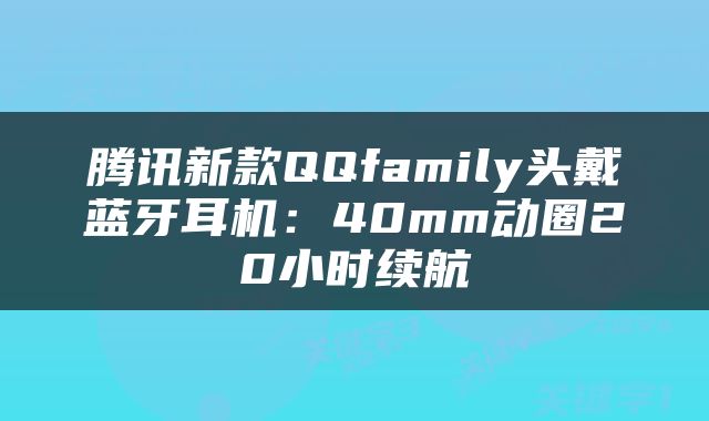 腾讯新款QQfamily头戴蓝牙耳机:40mm动圈20小时续航