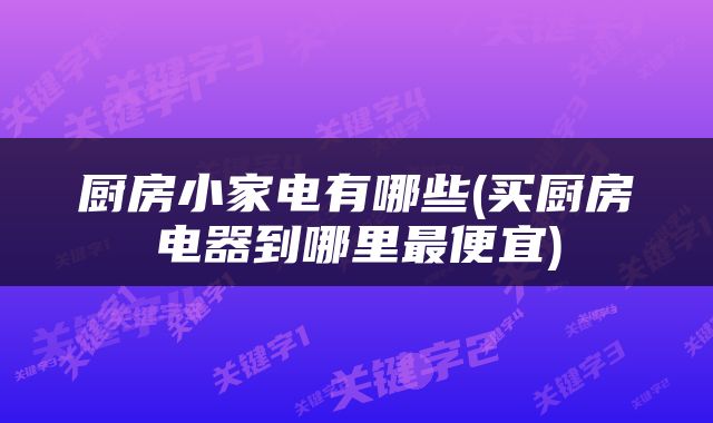 厨房小家电有哪些(买厨房电器到哪里最便宜)