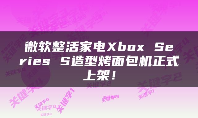 微软整活家电Xbox Series S造型烤面包机正式上架！