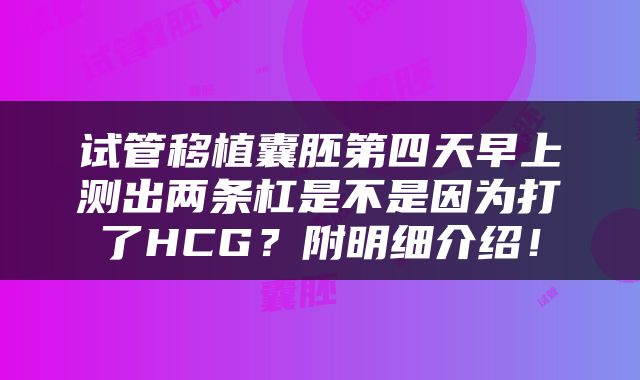 试管移植囊胚第四天早上测出两条杠是不是因为打了HCG？附明细介绍！