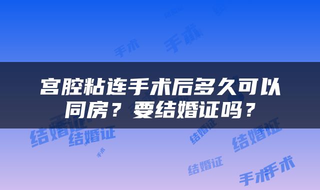 宫腔粘连手术后多久可以同房？要结婚证吗？