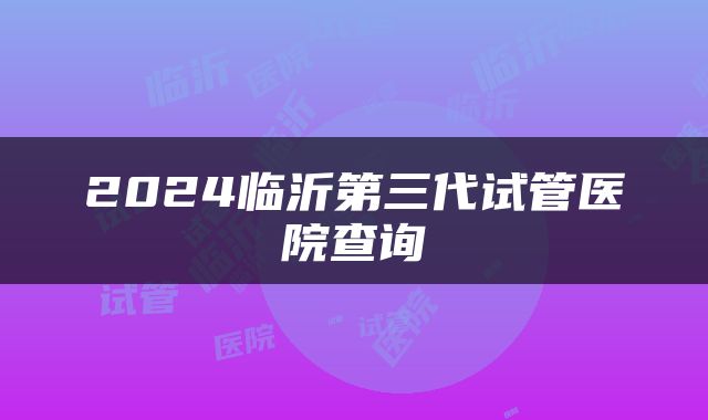 2024临沂第三代试管医院查询