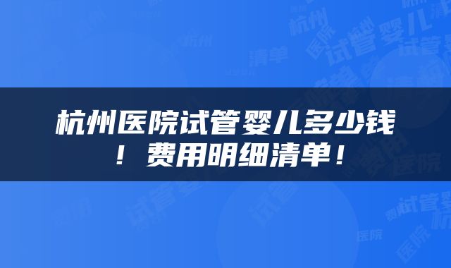 杭州医院试管婴儿多少钱！费用明细清单！