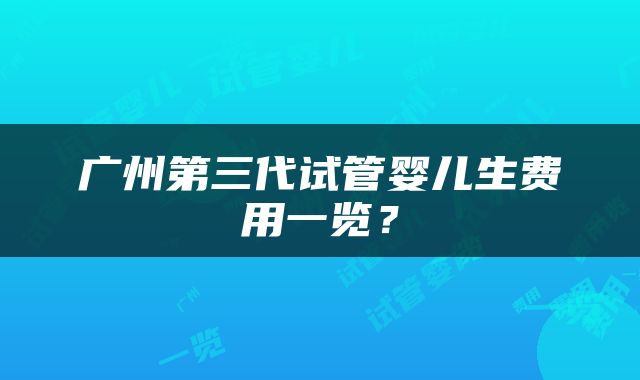 广州第三代试管婴儿生费用一览？