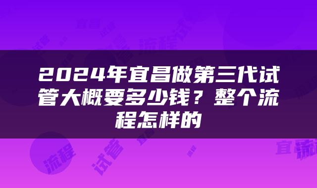 2024年宜昌做第三代试管大概要多少钱？整个流程怎样的