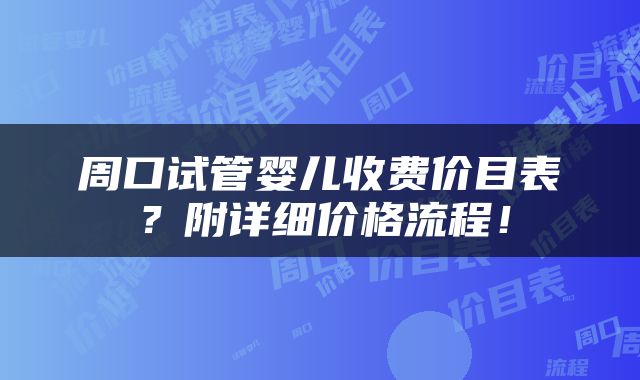 周口试管婴儿收费价目表？附详细价格流程！