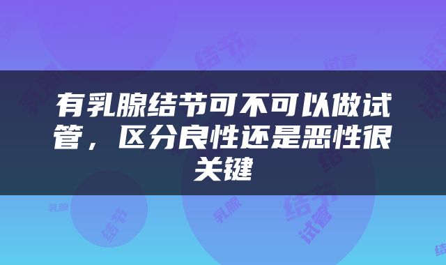 有乳腺结节可不可以做试管，区分良性还是恶性很关键