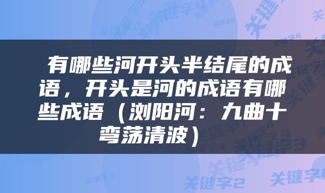  有哪些河开头半结尾的成语，开头是河的成语有哪些成语（浏阳河：九曲十弯荡清波） 