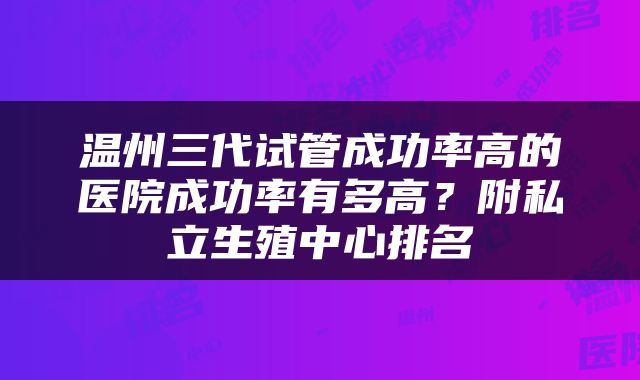 温州三代试管成功率高的医院成功率有多高？附私立生殖中心排名