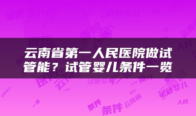 云南省第一人民医院做试管能？试管婴儿条件一览