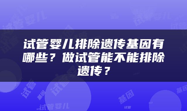试管婴儿排除遗传基因有哪些？做试管能不能排除遗传？