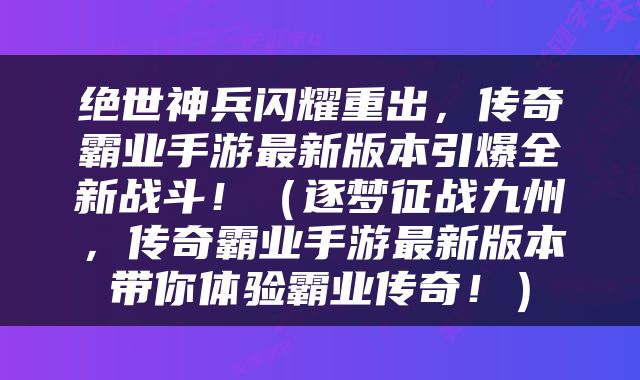 绝世神兵闪耀重出，传奇霸业手游最新版本引爆全新战斗！（逐梦征战九州，传奇霸业手游最新版本带你体验霸业传奇！）