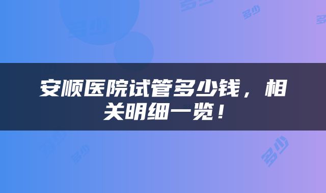 安顺医院试管多少钱，相关明细一览！