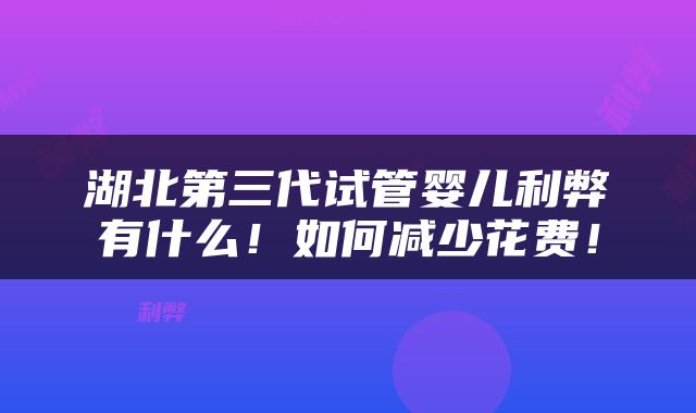 湖北第三代试管婴儿利弊有什么！如何减少花费！