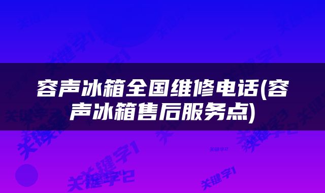 容声冰箱全国维修电话(容声冰箱售后服务点)
