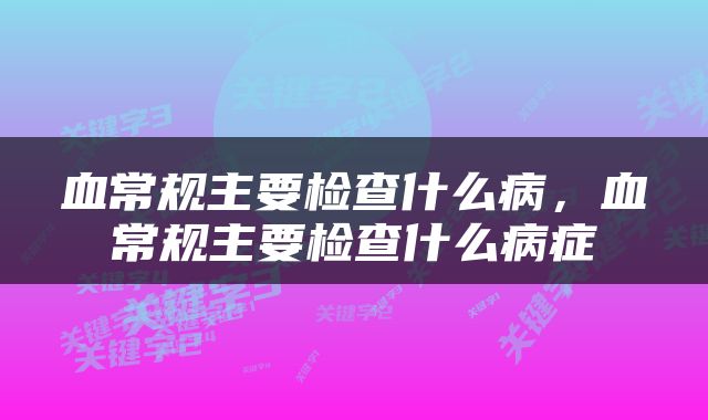 血常规主要检查什么病，血常规主要检查什么病症