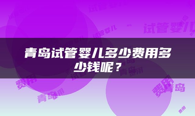 青岛试管婴儿多少费用多少钱呢？
