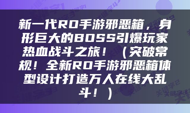 新一代RO手游邪恶箱，身形巨大的BOSS引爆玩家热血战斗之旅！（突破常规！全新RO手游邪恶箱体型设计打造万人在线大乱斗！）
