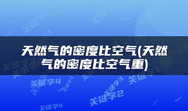 天然气的密度比空气(天然气的密度比空气重)