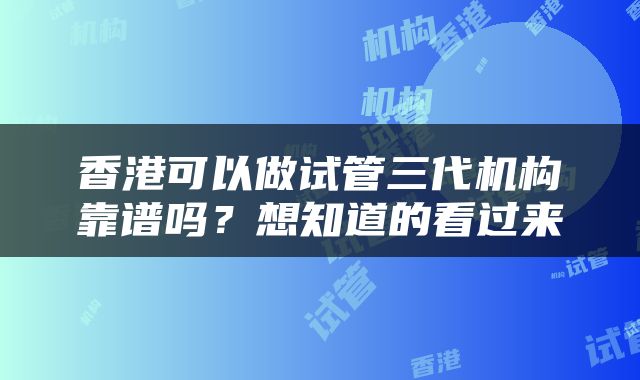 香港可以做试管三代机构靠谱吗？想知道的看过来