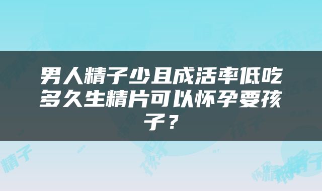 男人精子少且成活率低吃多久生精片可以怀孕要孩子？