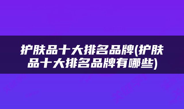 护肤品十大排名品牌(护肤品十大排名品牌有哪些)