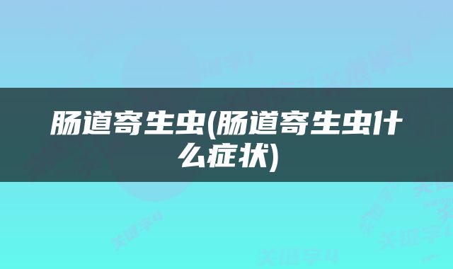 肠道寄生虫(肠道寄生虫什么症状)
