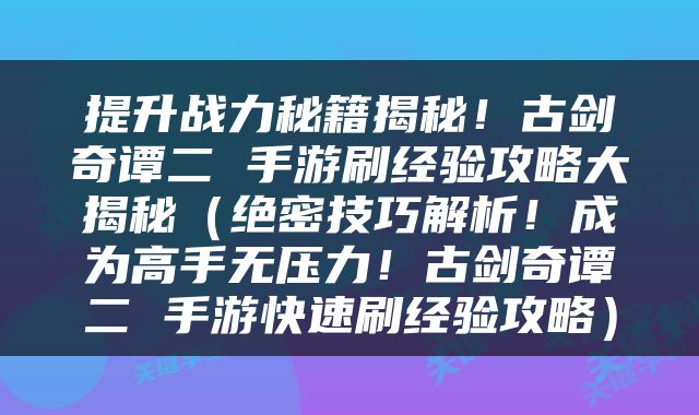 提升战力秘籍揭秘！古剑奇谭二 手游刷经验攻略大揭秘（绝密技巧解析！成为高手无压力！古剑奇谭二 手游快速刷经验攻略）