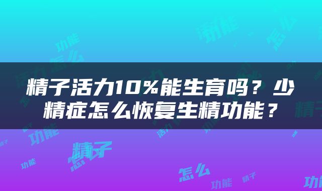 精子活力10%能生育吗？少精症怎么恢复生精功能？