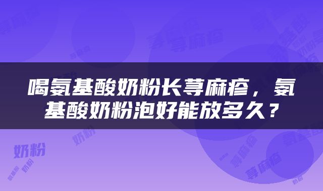 喝氨基酸奶粉长荨麻疹，氨基酸奶粉泡好能放多久？