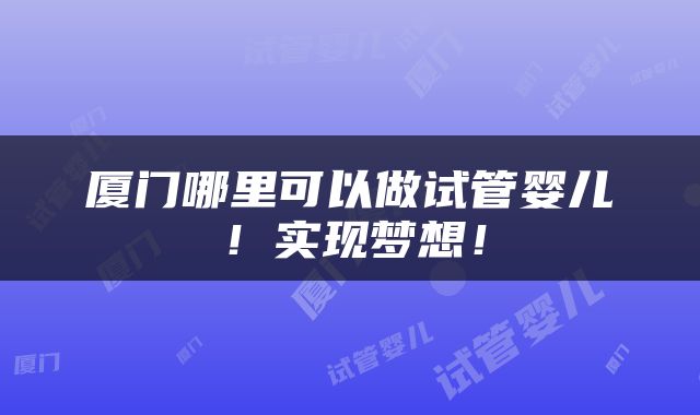 厦门哪里可以做试管婴儿！实现梦想！