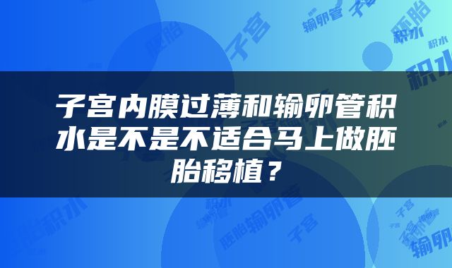子宫内膜过薄和输卵管积水是不是不适合马上做胚胎移植？