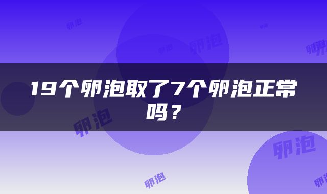 19个卵泡取了7个卵泡正常吗？