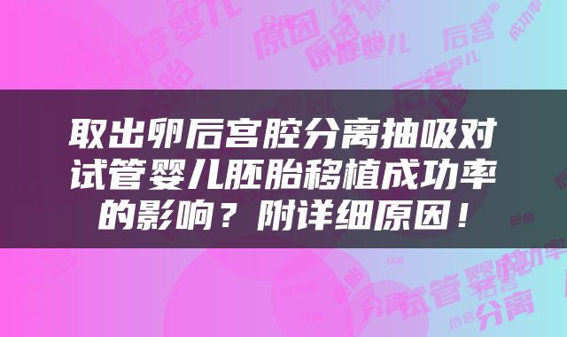 取出卵后宫腔分离抽吸对试管婴儿胚胎移植成功率的影响？附详细原因！